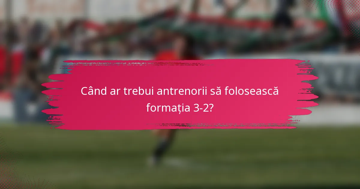 Când ar trebui antrenorii să folosească formația 3-2?