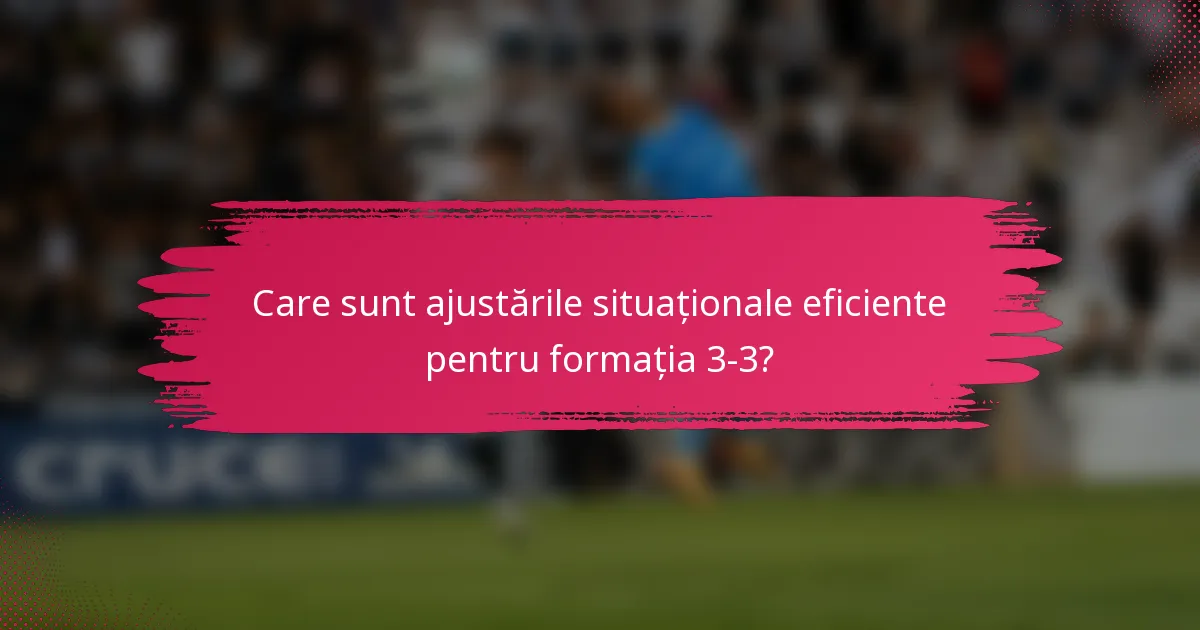 Care sunt ajustările situaționale eficiente pentru formația 3-3?