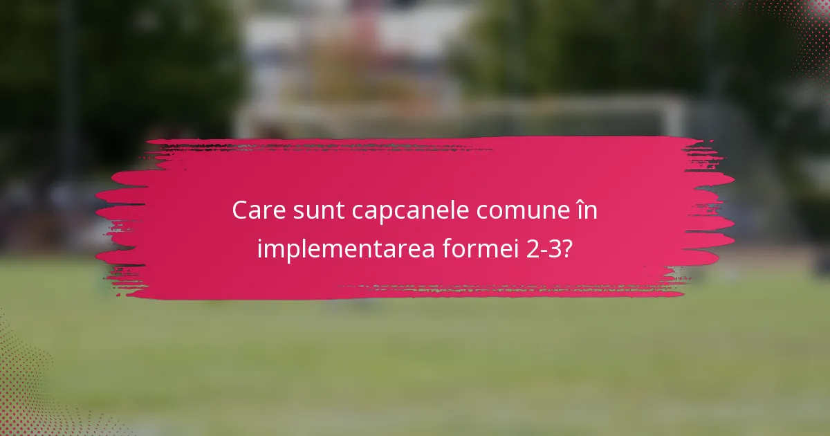 Care sunt capcanele comune în implementarea formei 2-3?