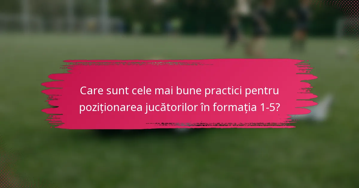 Care sunt cele mai bune practici pentru poziționarea jucătorilor în formația 1-5?