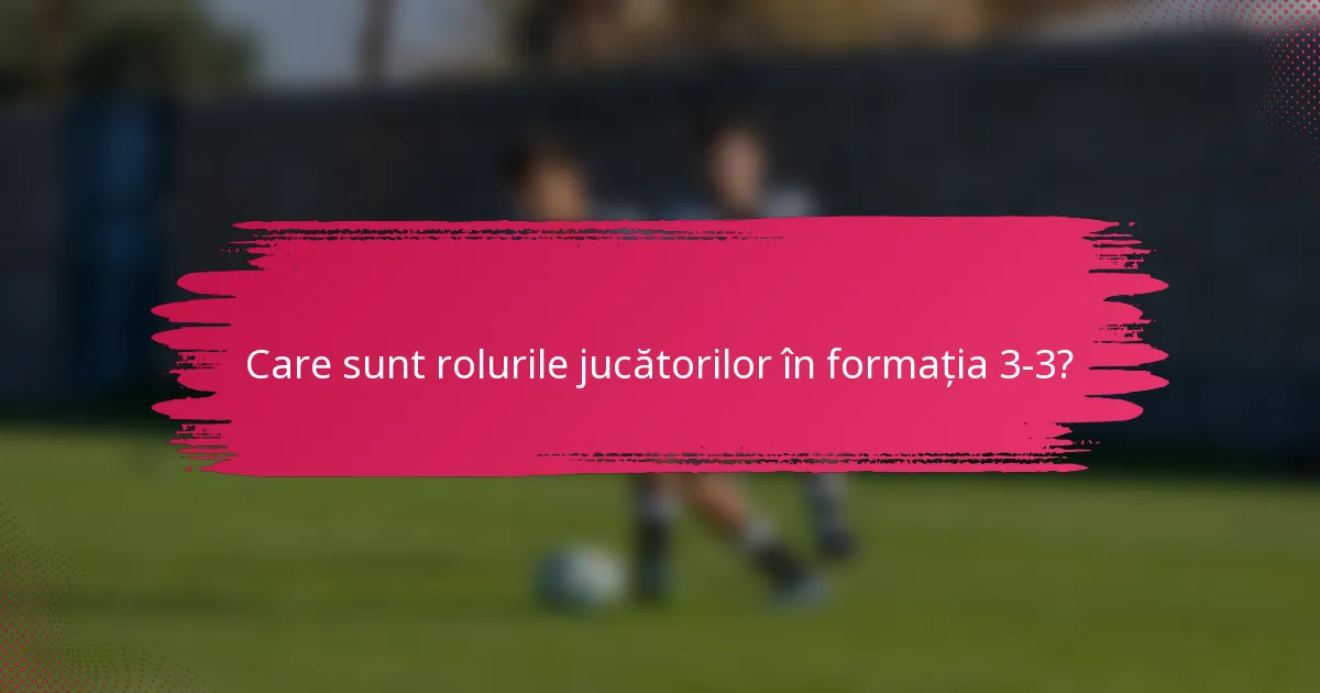 Care sunt rolurile jucătorilor în formația 3-3?