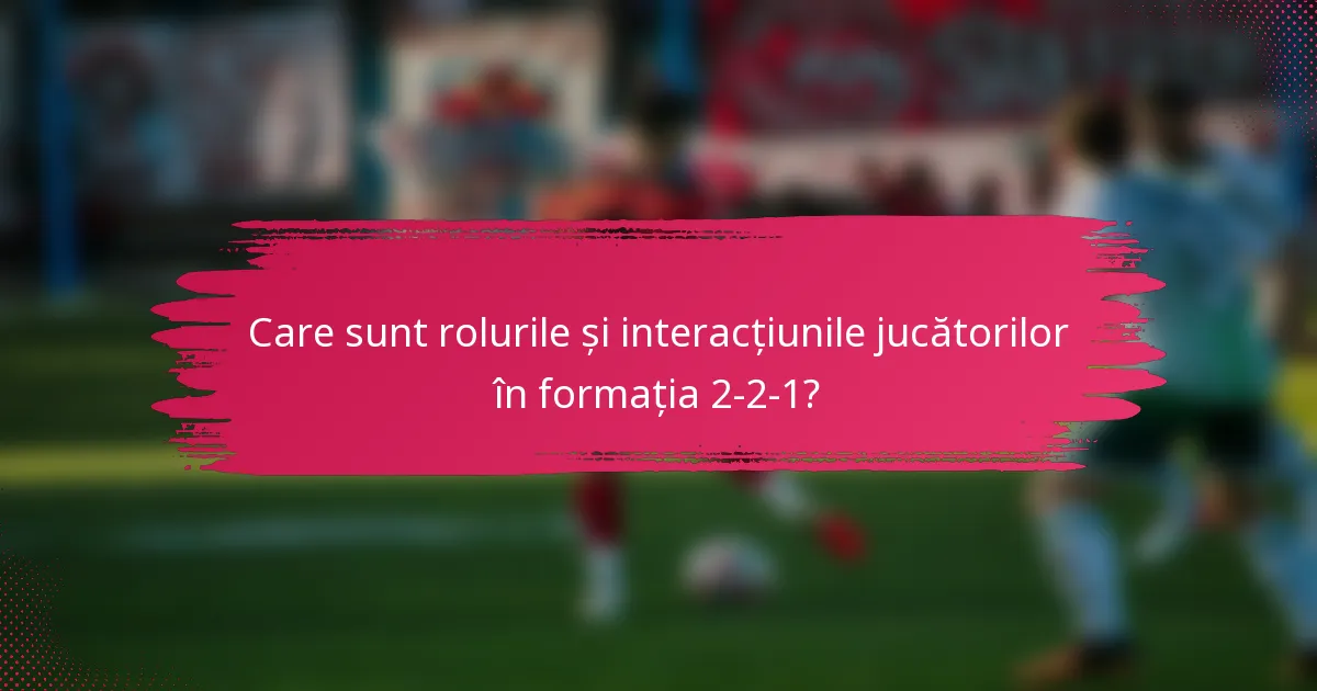 Care sunt rolurile și interacțiunile jucătorilor în formația 2-2-1?