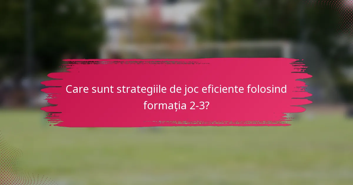 Care sunt strategiile de joc eficiente folosind formația 2-3?