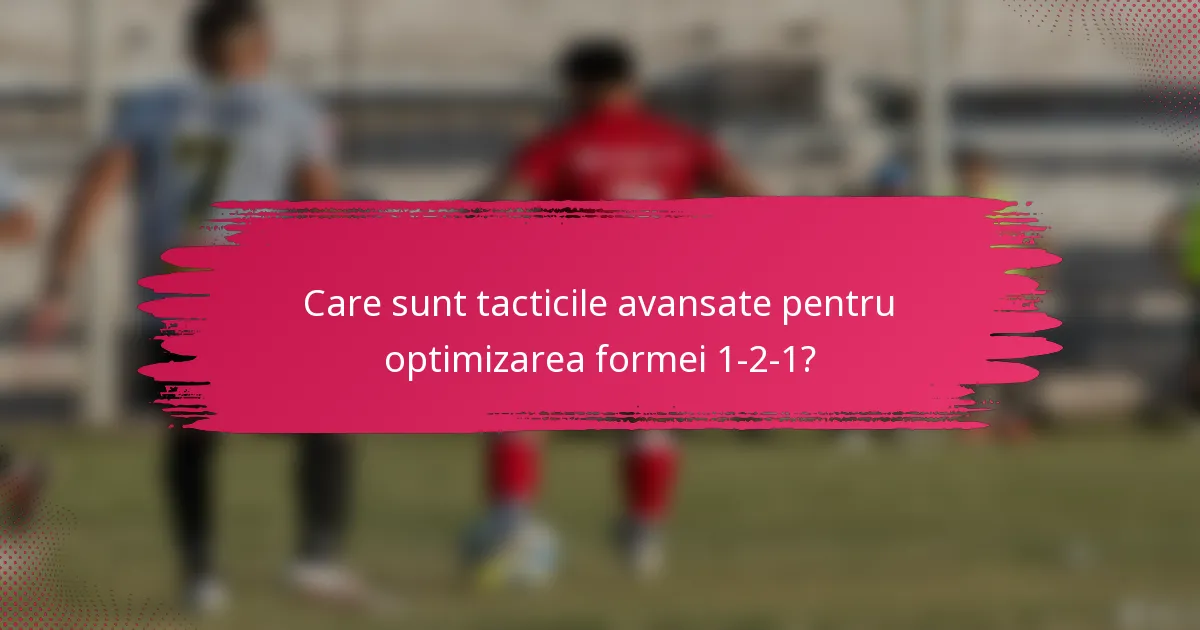 Care sunt tacticile avansate pentru optimizarea formei 1-2-1?