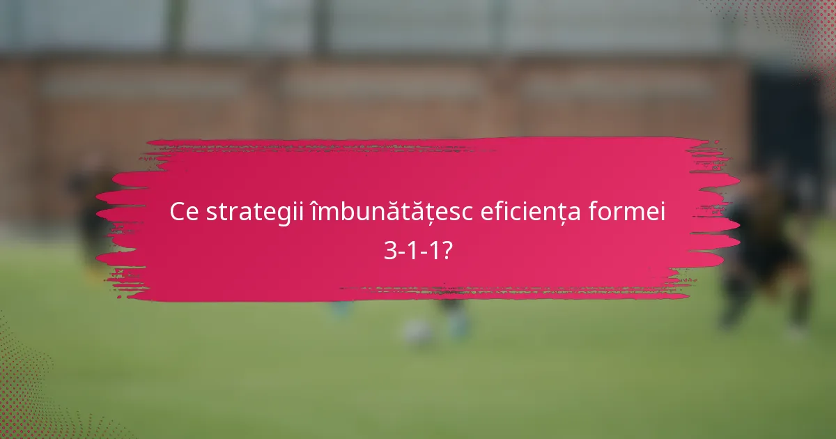 Ce strategii îmbunătățesc eficiența formei 3-1-1?