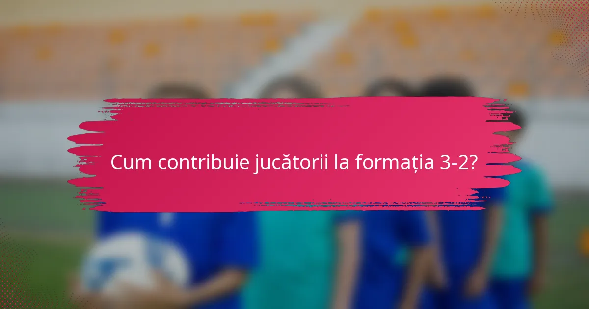 Cum contribuie jucătorii la formația 3-2?