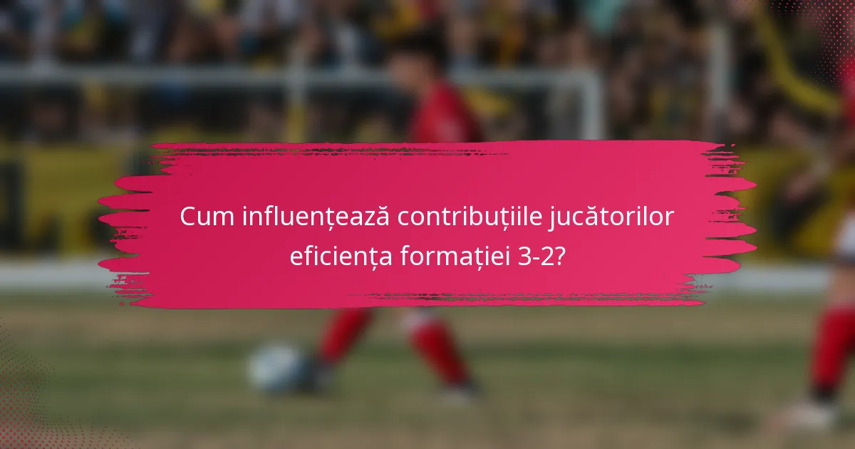 Cum influențează contribuțiile jucătorilor eficiența formației 3-2?