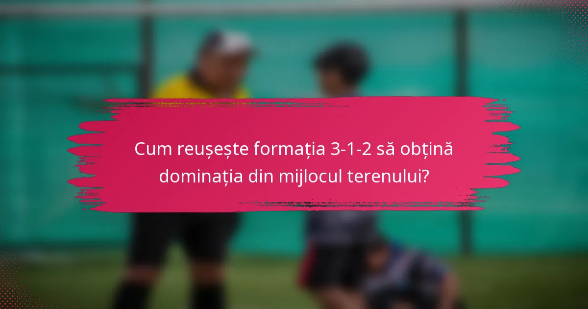Cum reușește formația 3-1-2 să obțină dominația din mijlocul terenului?